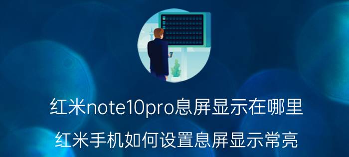 红米note10pro息屏显示在哪里 红米手机如何设置息屏显示常亮？